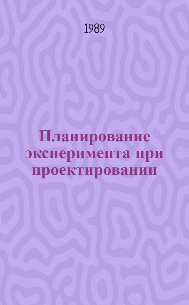 Планирование эксперимента при проектировании : Учеб. пособие по курсу "Основы науч. исслед. и техника эксперимента"