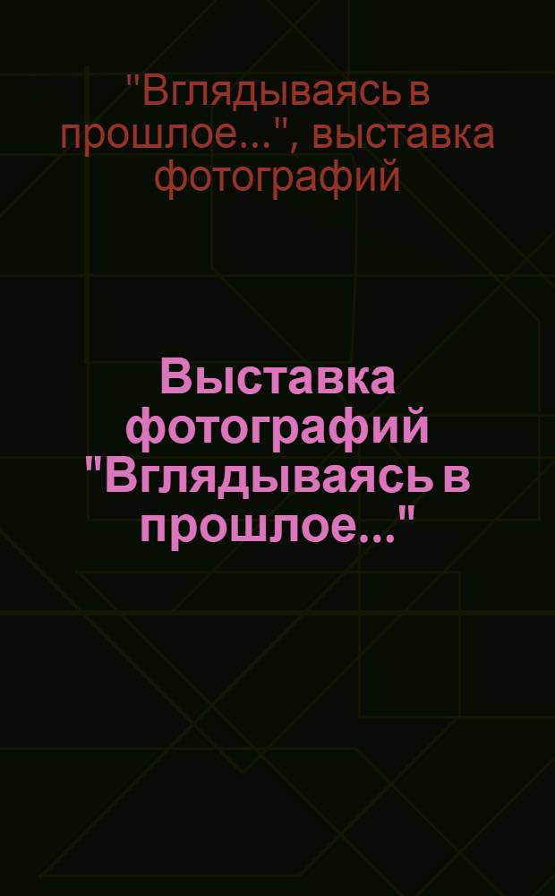Выставка фотографий "Вглядываясь в прошлое..." : Каталог