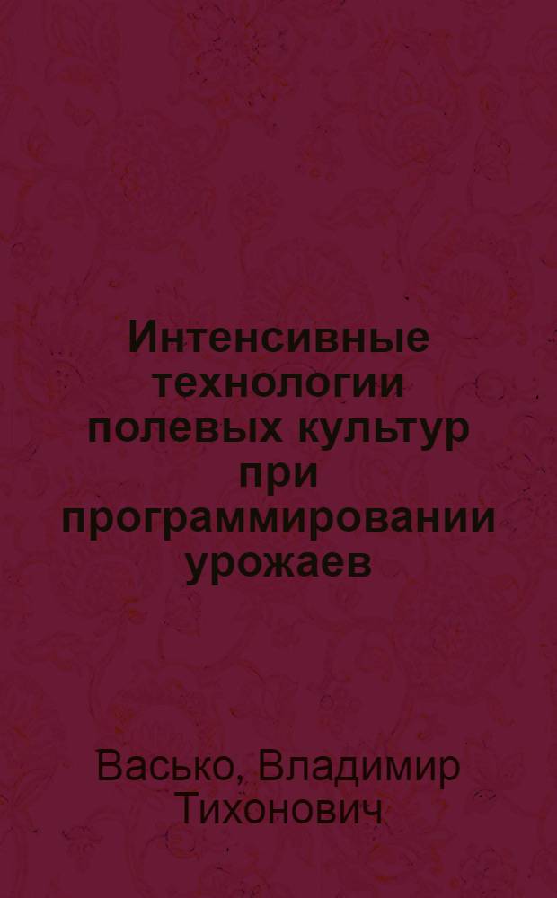 Интенсивные технологии полевых культур при программировании урожаев : Лекция для слушателей фак. повышения квалификации