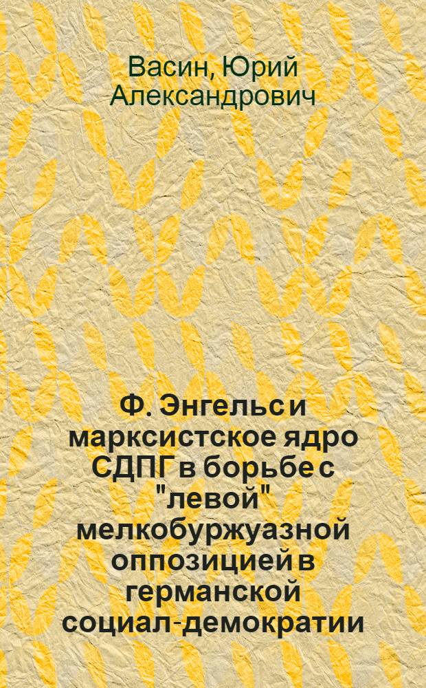 Ф. Энгельс и марксистское ядро СДПГ в борьбе с "левой" мелкобуржуазной оппозицией в германской социал-демократии : (Оппозиция "молодых" и Союз независимых социалистов, 1890-1894 гг.) : Автореф. дис. на соиск. учен. степ. канд. ист. наук : (07.00.13)