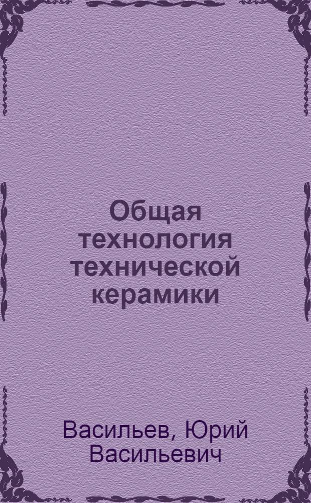 Общая технология технической керамики : Учеб. пособие для студентов спец. 25.08, изучающих курс технологии керамики