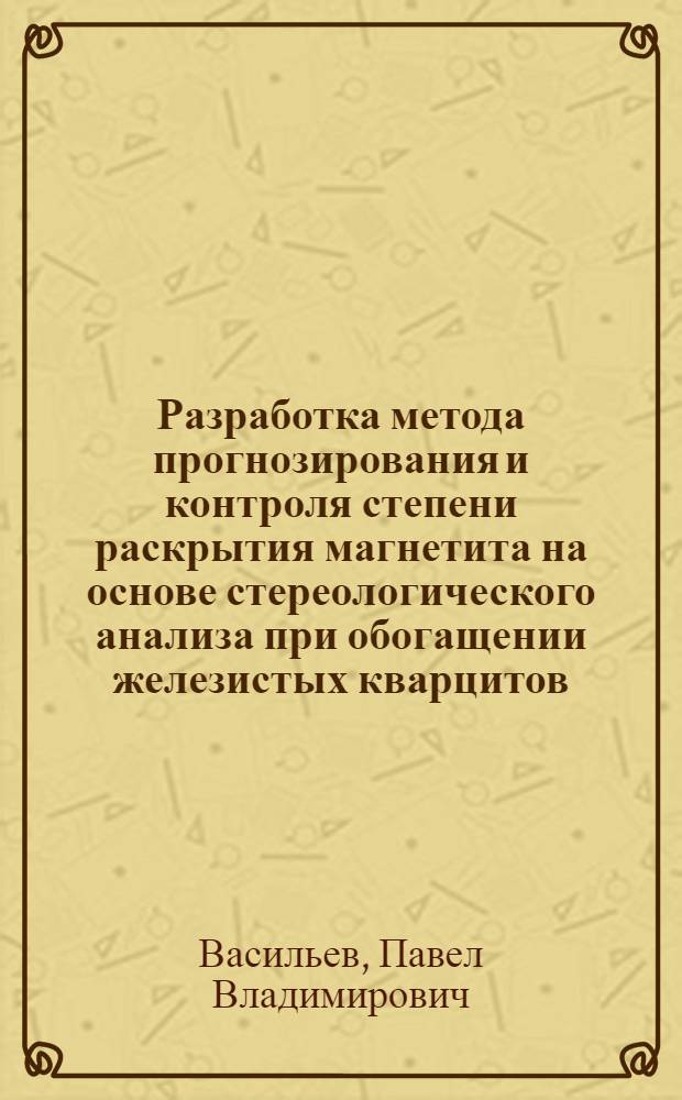 Разработка метода прогнозирования и контроля степени раскрытия магнетита на основе стереологического анализа при обогащении железистых кварцитов : Автореф. дис. на соиск. учен. степ. канд. техн. наук : (05.15.08)