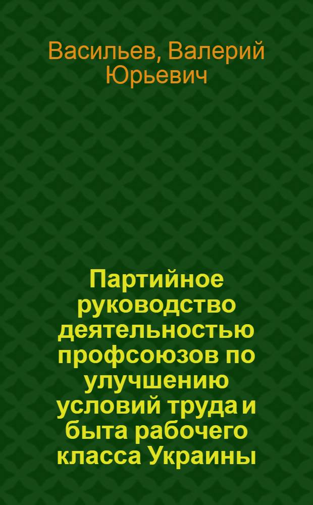 Партийное руководство деятельностью профсоюзов по улучшению условий труда и быта рабочего класса Украины (1933-1937 гг.) : Автореф. дис. на соиск. учен. степ. канд. ист. наук : (07.00.01)