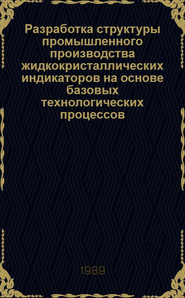 Разработка структуры промышленного производства жидкокристаллических индикаторов на основе базовых технологических процессов : Дис. на соиск. учен. степ. к. т. н. в форме науч. докл