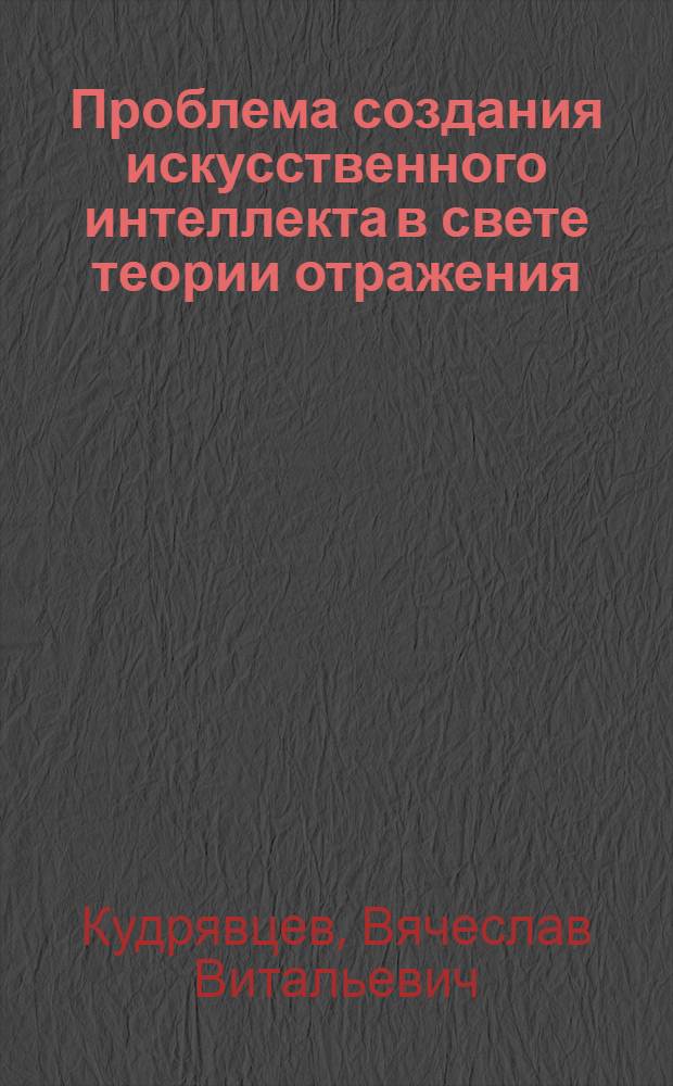 Проблема создания искусственного интеллекта в свете теории отражения : Автореф. дис. на соиск. учен. степ. канд. филос. наук : (09.00.01)