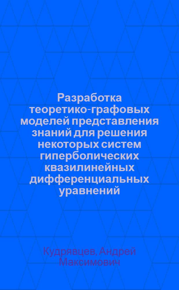 Разработка теоретико-графовых моделей представления знаний для решения некоторых систем гиперболических квазилинейных дифференциальных уравнений : Автореф. дис. на соиск. учен. степ. канд. техн. наук : (05.13.11)