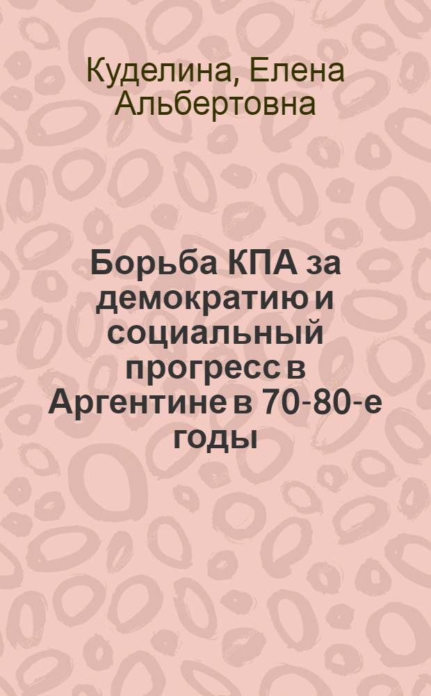 Борьба КПА за демократию и социальный прогресс в Аргентине в 70-80-е годы : Автореф. дис. на соиск. учен. степ. к. ист. н