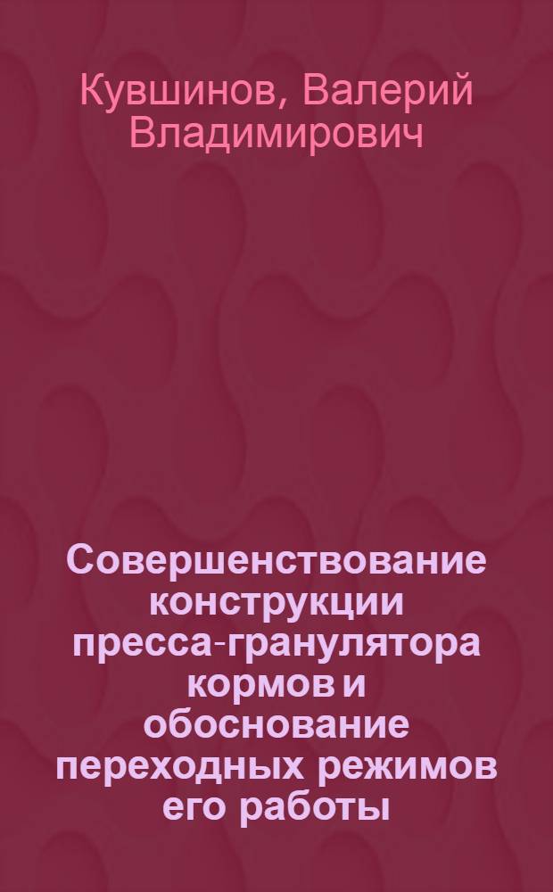 Совершенствование конструкции пресса-гранулятора кормов и обоснование переходных режимов его работы : Автореф. дис. на соиск. учен. степ. канд. техн. наук : (05.20.01)