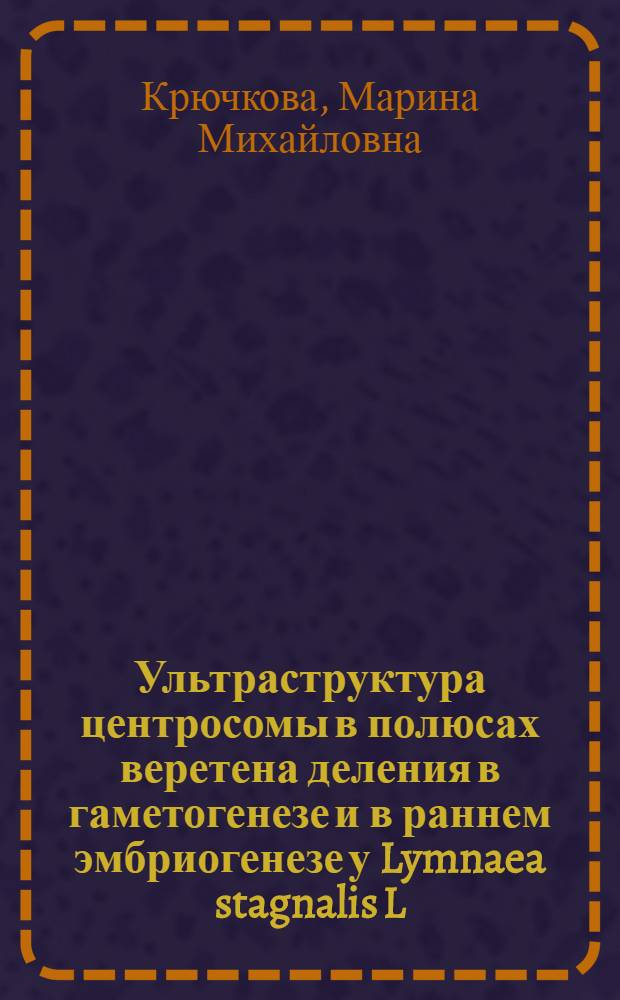 Ультраструктура центросомы в полюсах веретена деления в гаметогенезе и в раннем эмбриогенезе у Lymnaea stagnalis L. : Автореф. дис. на соиск. учен. степ. канд. биол. наук : (03.00.17)
