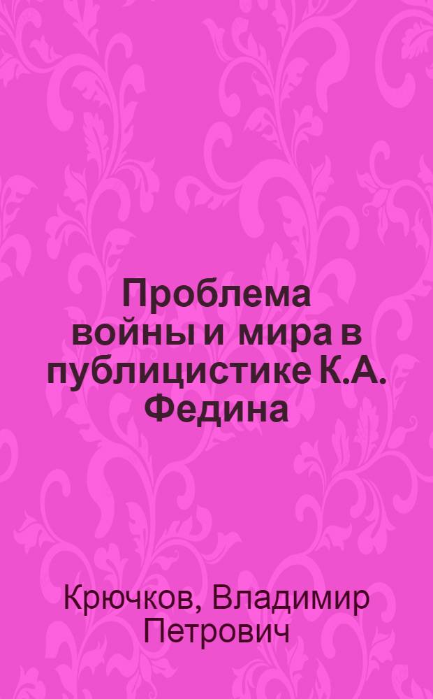 Проблема войны и мира в публицистике К.А. Федина : Автореф. дис. на соиск. учен. степ. канд. филол. наук : (10.01.02)