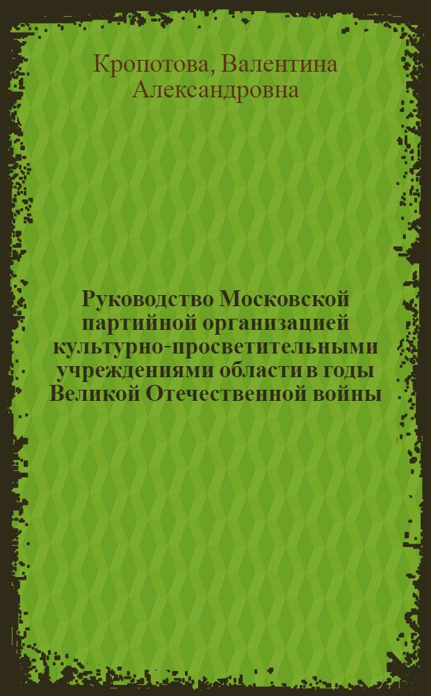 Руководство Московской партийной организацией культурно-просветительными учреждениями области в годы Великой Отечественной войны : Автореф. дис. на соиск. учен. степ. канд. ист. наук : (07.00.01)