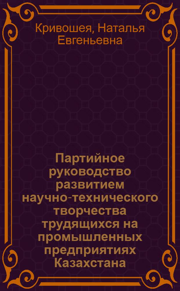 Партийное руководство развитием научно-технического творчества трудящихся на промышленных предприятиях Казахстана (1981-1985 гг.) : Автореф. дис. на соиск. учен. степ. канд. ист. наук : (07.00.01)