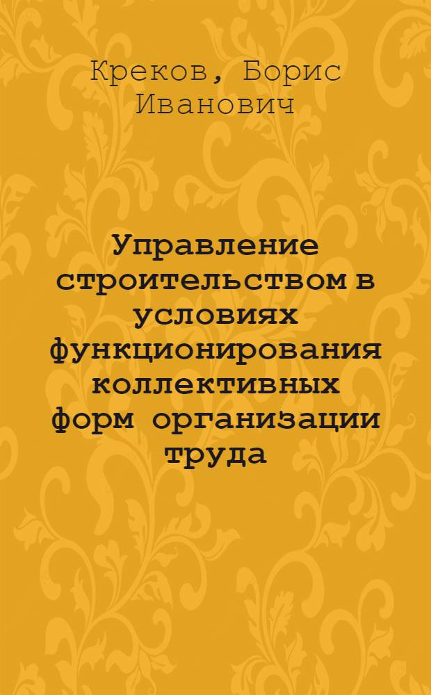 Управление строительством в условиях функционирования коллективных форм организации труда : Учеб. пособие по дисциплине "Орг. управления в стр-ве" для слушателей Межотрасл. ин-та повышения квалификации и переподготовки руководящих кадров