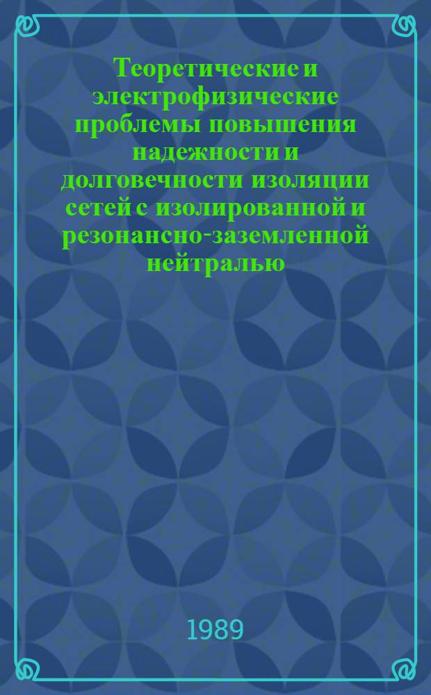 Теоретические и электрофизические проблемы повышения надежности и долговечности изоляции сетей с изолированной и резонансно-заземленной нейтралью : Тез. докл. симпоз., 18-19 апр. 1989