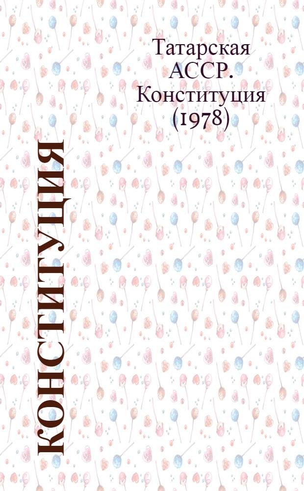 Конституция (Основной Закон) Татарской Автономной Советской Социалистической Республики : Принята на внеочередной девятой сес. Верховного Совета Татар. АССР девятого созыва 31 мая 1978 г