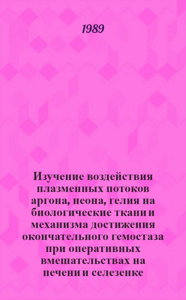 Изучение воздействия плазменных потоков аргона, неона, гелия на биологические ткани и механизма достижения окончательного гемостаза при оперативных вмешательствах на печени и селезенке : (Эксперим. исслед.) : Автореф. дис. на соиск. учен. степ. канд. мед. наук : (14.00.27)
