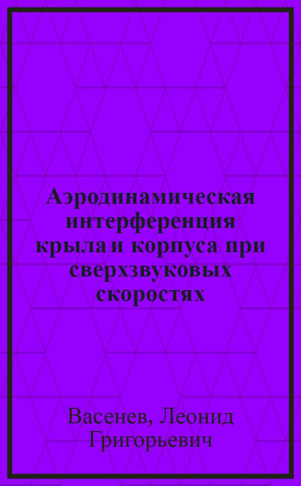 Аэродинамическая интерференция крыла и корпуса при сверхзвуковых скоростях : Автореф. дис. на соиск. учен. степ. канд. техн. наук : (01.02.05)