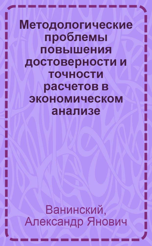 Методологические проблемы повышения достоверности и точности расчетов в экономическом анализе : Автореф. дис. на соиск. учен. степ. д-ра экон. наук : (08.00.13)