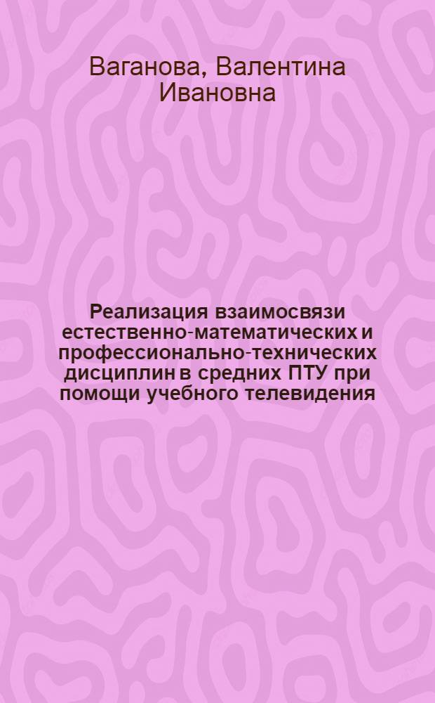 Реализация взаимосвязи естественно-математических и профессионально-технических дисциплин в средних ПТУ при помощи учебного телевидения : Автореф. дис. на соиск. учен. степ. к. п. н