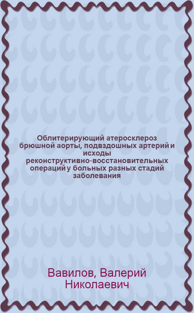 Облитерирующий атеросклероз брюшной аорты, подвздошных артерий и исходы реконструктивно-восстановительных операций у больных разных стадий заболевания : (Клинико-эксперим. исслед.) : Автореф. дис. на соиск. учен. степ. д-ра мед. наук : (14.00.44; 14.00.27)