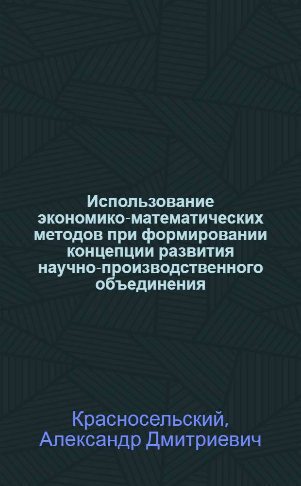 Использование экономико-математических методов при формировании концепции развития научно-производственного объединения : Авореф. дис. на соиск. учен. степ. канд. экон. наук : (08.00.13)