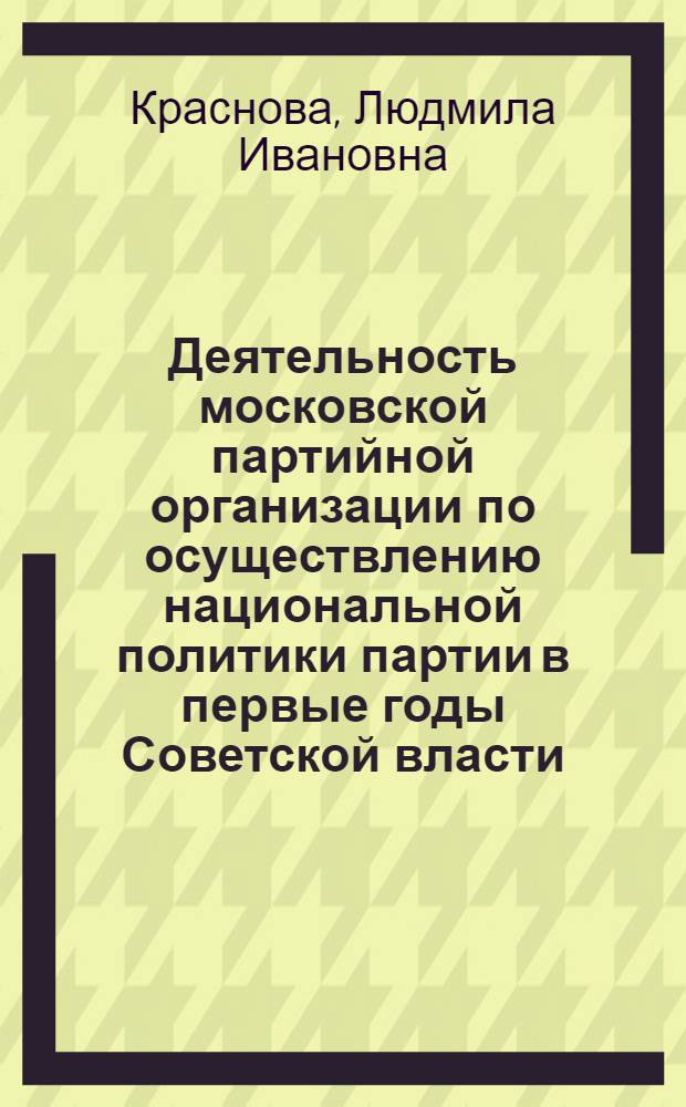 Деятельность московской партийной организации по осуществлению национальной политики партии в первые годы Советской власти (ноябрь 1917-1920 гг.) : Автореф. дис. на соиск. учен. степ. канд. ист. наук : (07.00.01)
