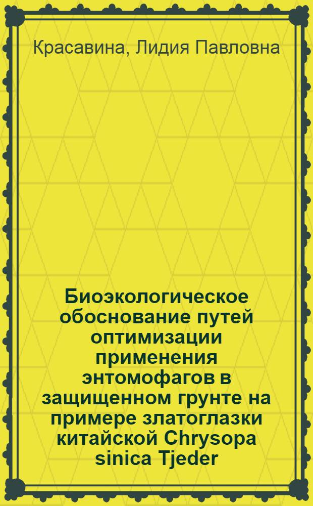 Биоэкологическое обоснование путей оптимизации применения энтомофагов в защищенном грунте на примере златоглазки китайской Chrysopa sinica Tjeder : Автореф. дис. на соиск. учен. степ. канд. биол. наук : (03.00.09)