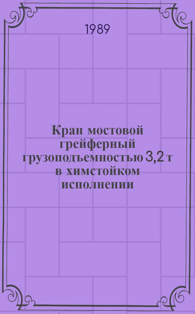 Кран мостовой грейферный грузоподъемностью 3,2 т в химстойком исполнении : Руководство по текущему ремонту : Утв. ВПНО "Союзсельхозхимия" 28.12.87