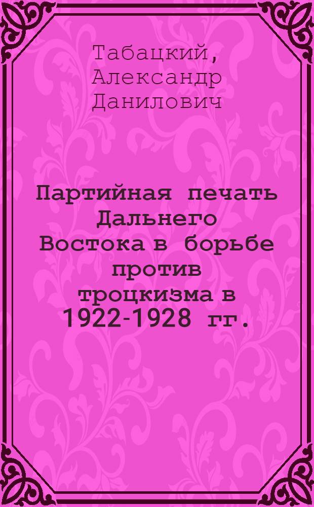 Партийная печать Дальнего Востока в борьбе против троцкизма в 1922-1928 гг. : Автореф. дис. на соиск. учен. степ. канд. ист. наук : (07.00.01)