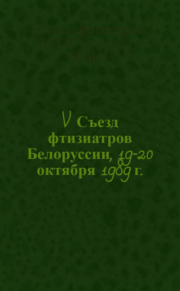 V Съезд фтизиатров Белоруссии, 19-20 октября 1989 г. : Тез. докл