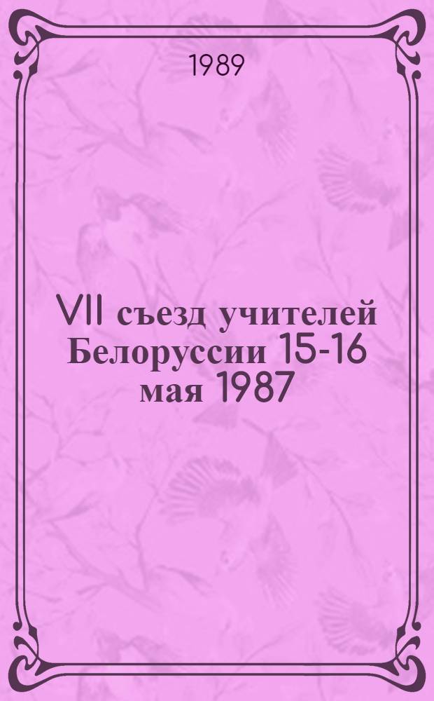 VII съезд учителей Белоруссии [15-16 мая] 1987 : Стеногр. отчет