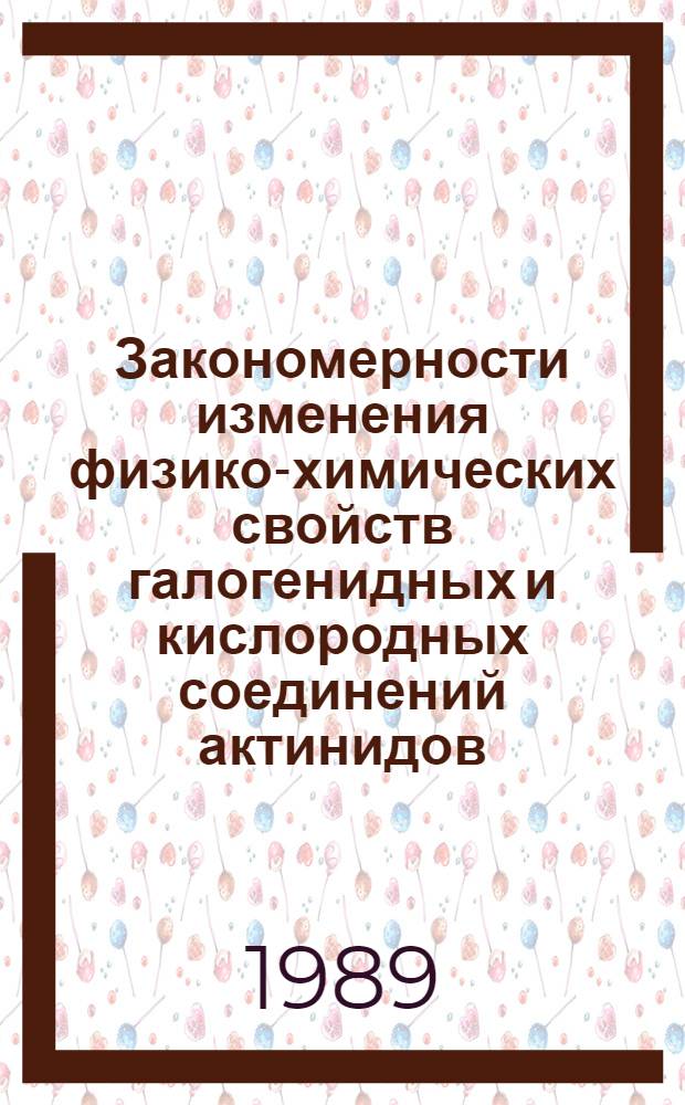 Закономерности изменения физико-химических свойств галогенидных и кислородных соединений актинидов : Автореф. дис. на соиск. учен. степ. канд. физ.-мат. наук : (02.00.04)