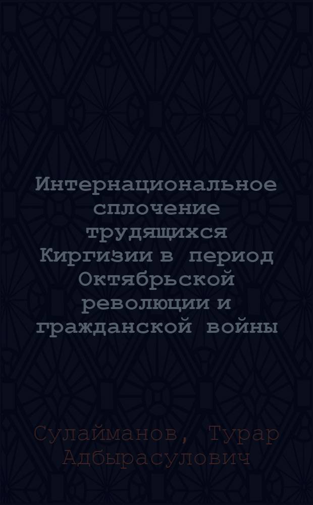 Интернациональное сплочение трудящихся Киргизии в период Октябрьской революции и гражданской войны (1917-1920 гг.) : Автореф. дис. на соиск. учен. степ. канд. ист. наук : (07.00.02)
