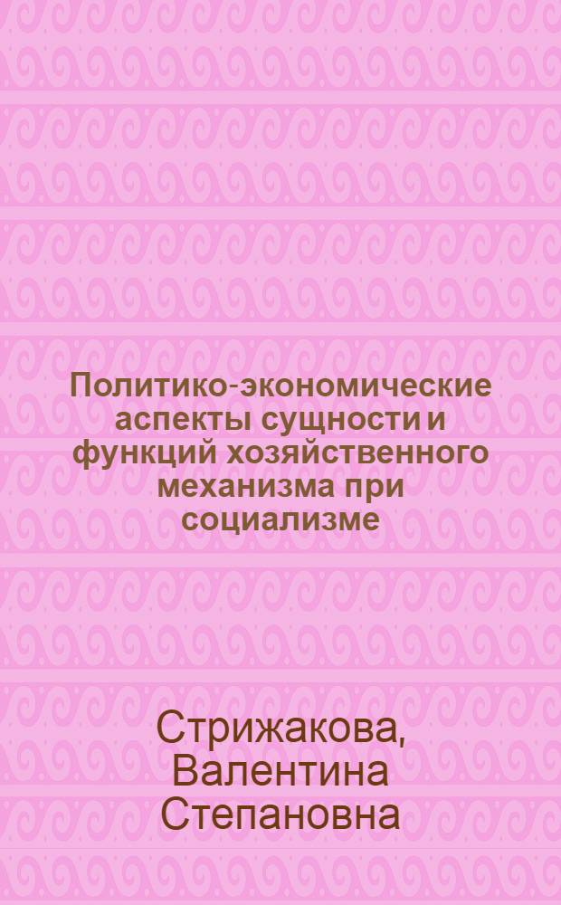 Политико-экономические аспекты сущности и функций хозяйственного механизма при социализме : Автореф. дис. на соиск. учен. степ. канд. экон. наук : (08.00.01)