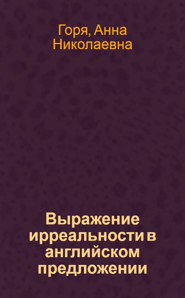 Выражение ирреальности в английском предложении : Автореф. дис. на соиск. учен. степ. канд. филол. наук : (10.02.04)
