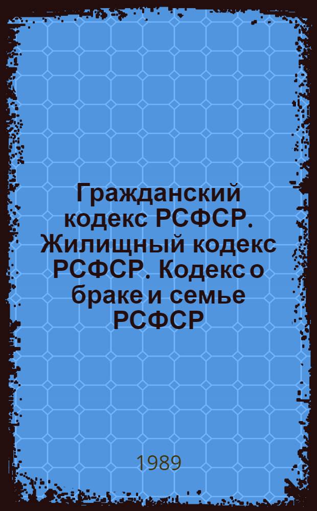 Гражданский кодекс РСФСР. Жилищный кодекс РСФСР. Кодекс о браке и семье РСФСР : С изм. и доп. на 18 нояб. 1988 г