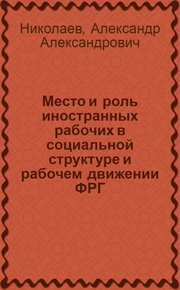 Место и роль иностранных рабочих в социальной структуре и рабочем движении ФРГ : Автореф. дис. на соиск. учен. степ. канд. филос. наук : (09.00.02)