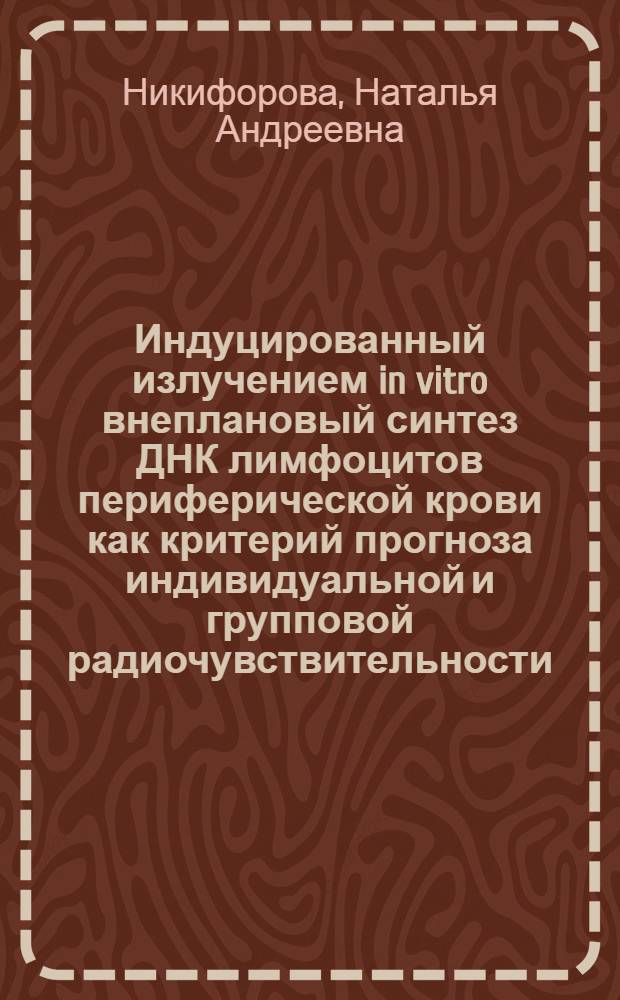 Индуцированный излучением in vitro внеплановый синтез ДНК лимфоцитов периферической крови как критерий прогноза индивидуальной и групповой радиочувствительности : Автореф. дис. на соиск. учен. степ. канд. биол. наук : (03.00.01)