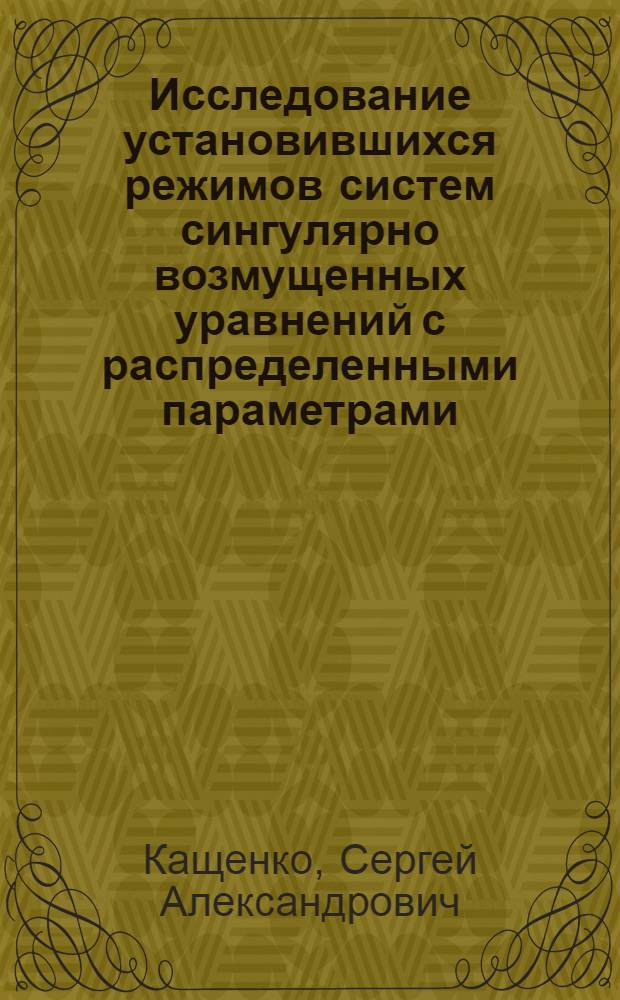 Исследование установившихся режимов систем сингулярно возмущенных уравнений с распределенными параметрами : Автореф. дис. на соиск. учен. степ. д-ра физ.-мат. наук : (01.01.02)