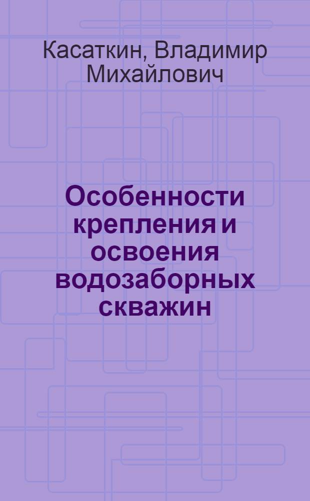 Особенности крепления и освоения водозаборных скважин