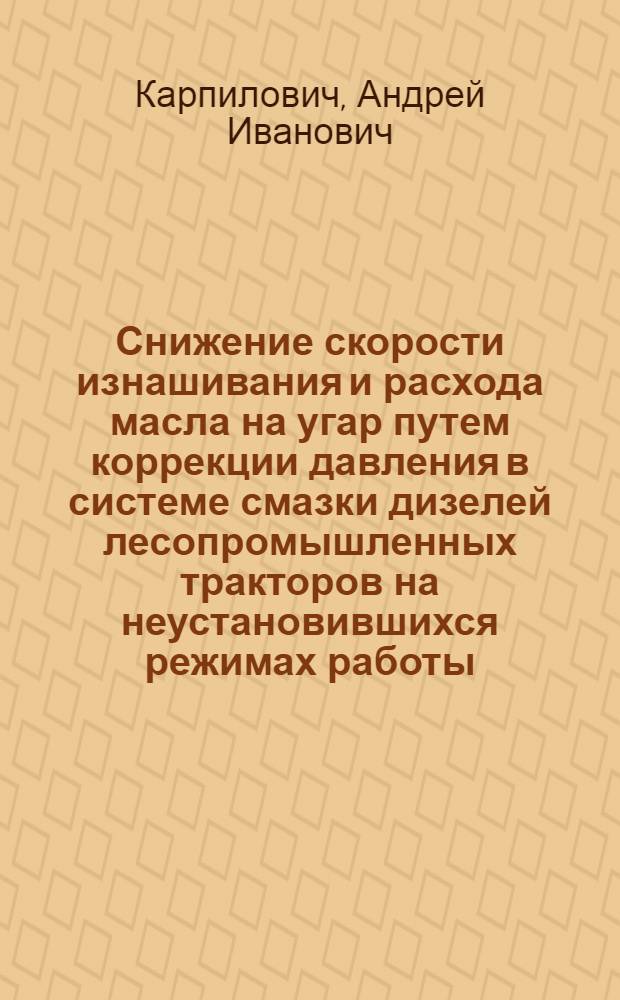 Снижение скорости изнашивания и расхода масла на угар путем коррекции давления в системе смазки дизелей лесопромышленных тракторов на неустановившихся режимах работы : Автореф. дис. на соиск. учен. степ. канд. техн. наук : (05.21.01)