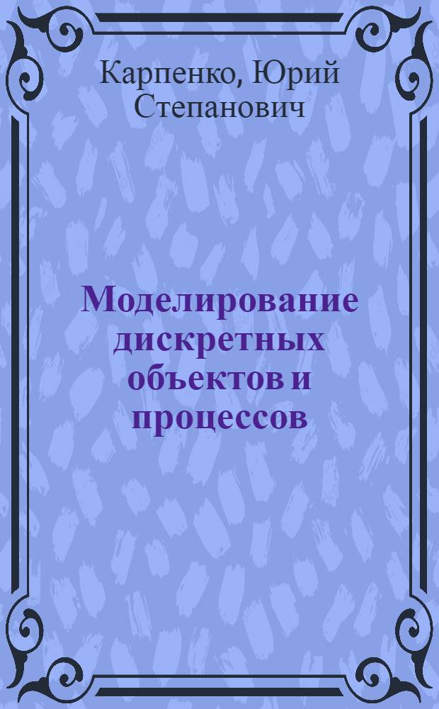 Моделирование дискретных объектов и процессов : Учеб. пособие : Курс "Программ.-логич. упр. технол. процессами"