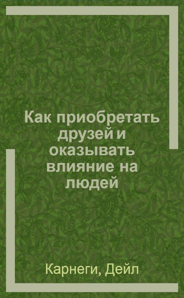 Как приобретать друзей и оказывать влияние на людей : Пер. с англ