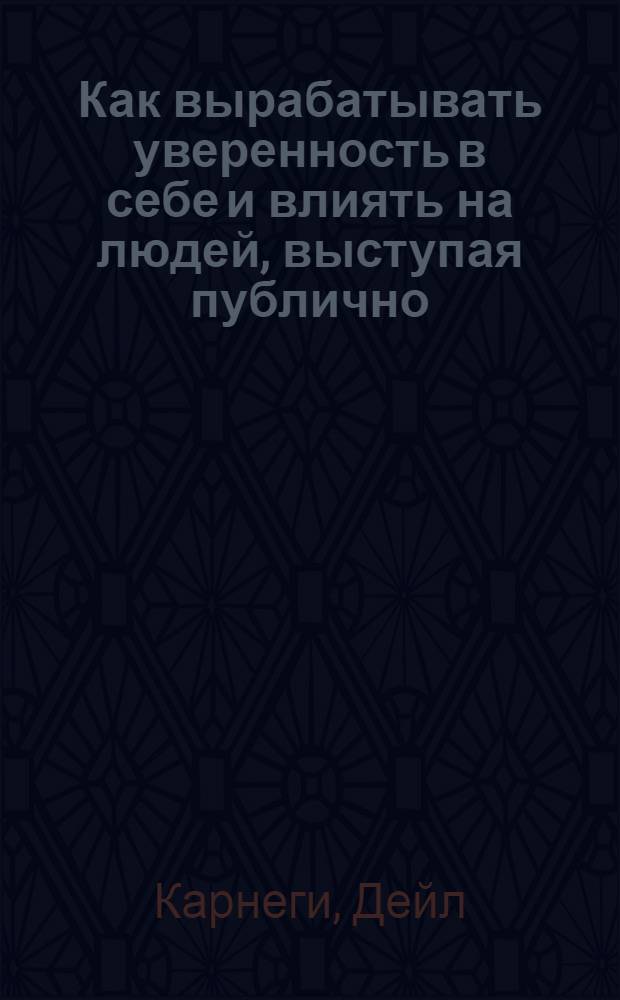 Как вырабатывать уверенность в себе и влиять на людей, выступая публично : Пер. с англ.