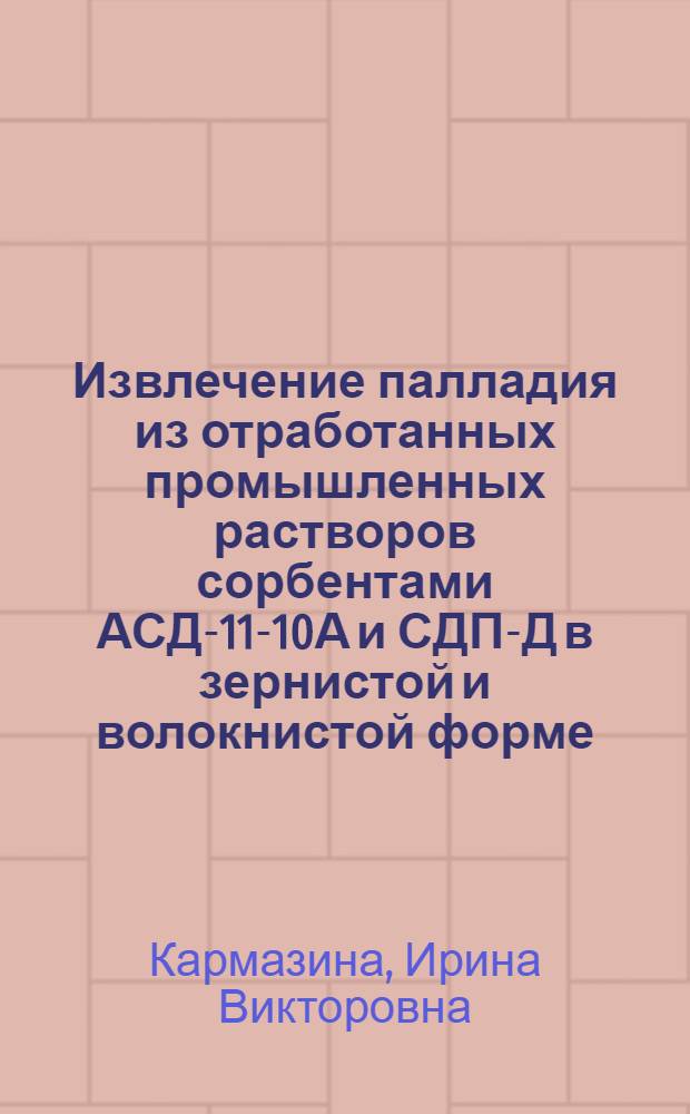 Извлечение палладия из отработанных промышленных растворов сорбентами АСД-11-10А и СДП-Д в зернистой и волокнистой форме : Автореф. дис. на соиск. учен. степ. к. т. н