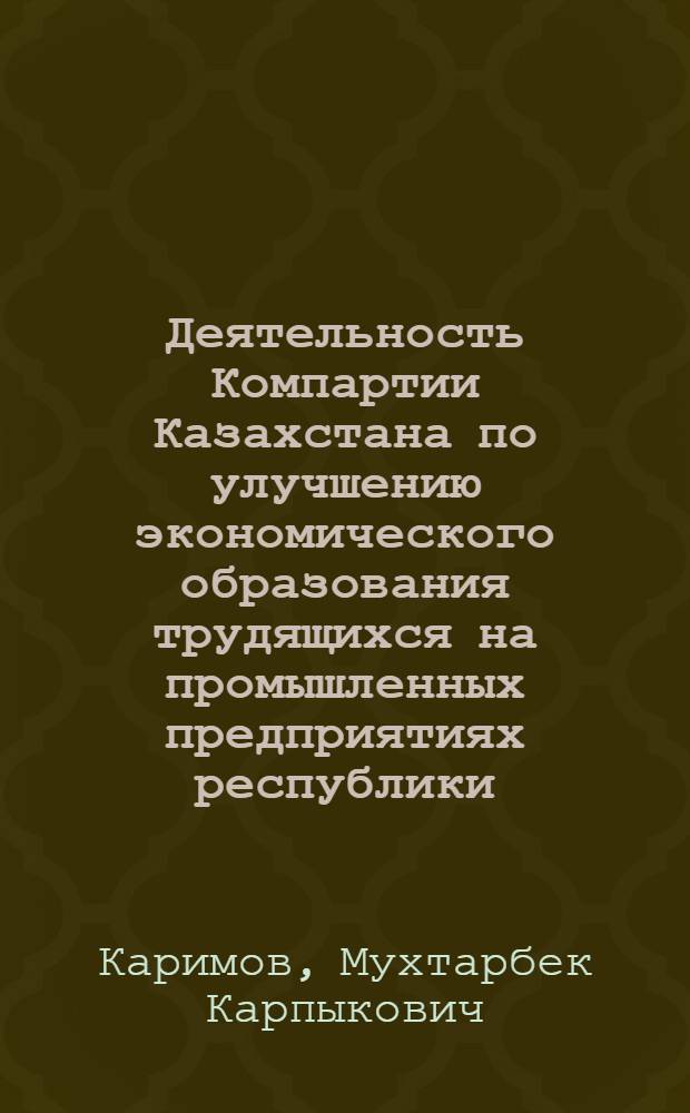 Деятельность Компартии Казахстана по улучшению экономического образования трудящихся на промышленных предприятиях республики (1971-1975 гг.) : Автореф. дис. на соиск. учен. степ. канд. ист. наук : (07.00.01)