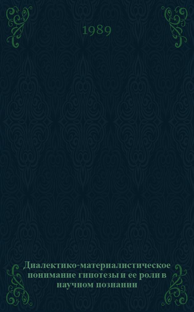 Диалектико-материалистическое понимание гипотезы и ее роли в научном познании : Автореф. дис. на соиск. учен. степ. канд. филос. наук : (09.00.01)