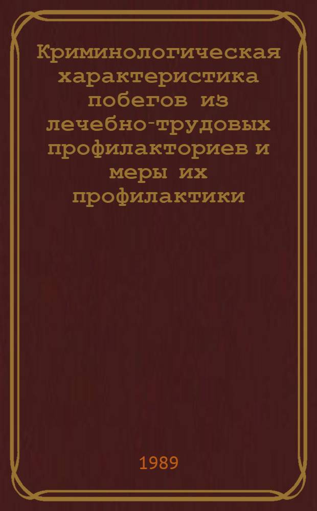 Криминологическая характеристика побегов из лечебно-трудовых профилакториев и меры их профилактики : Учеб. пособие