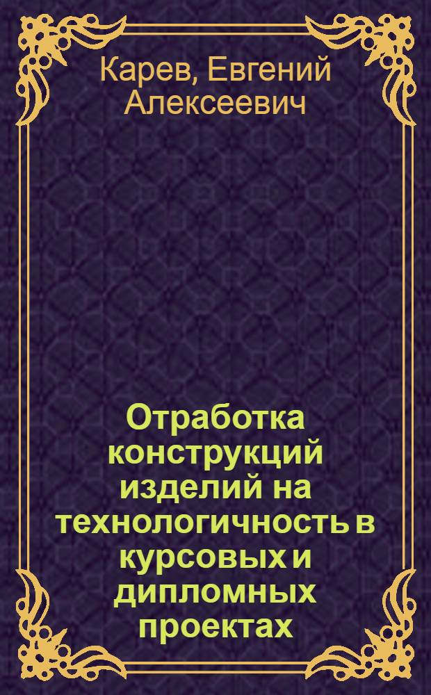 Отработка конструкций изделий на технологичность в курсовых и дипломных проектах : Учеб. пособие по спец. "Технология машиностроения, металлореж. станки и инструменты"
