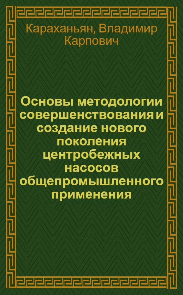 Основы методологии совершенствования и создание нового поколения центробежных насосов общепромышленного применения : Спец. 05.04.13 "Гидраличес. машины и гидропневмоагрегаты" : Дис. на соиск. учен. степ. д. т. н. в форме науч. докл
